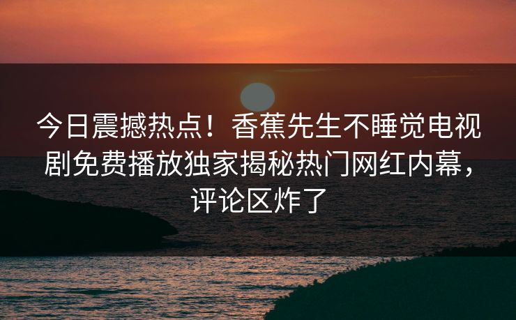 今日震撼热点！香蕉先生不睡觉电视剧免费播放独家揭秘热门网红内幕，评论区炸了  第1张