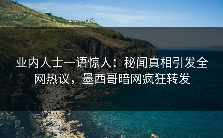业内人士一语惊人：秘闻真相引发全网热议，墨西哥暗网疯狂转发
