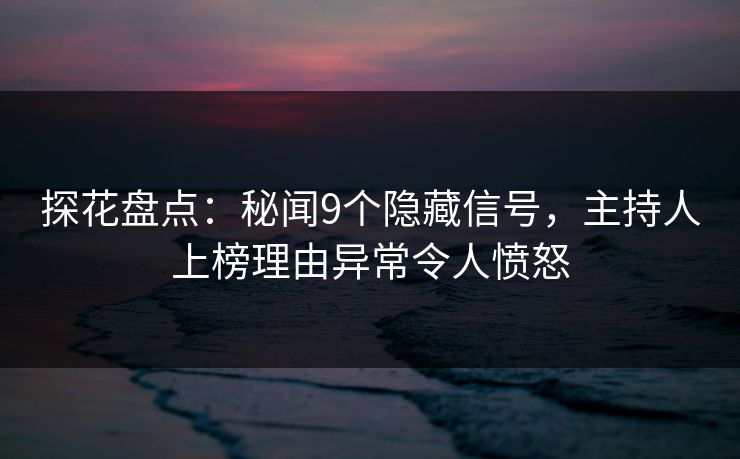 探花盘点：秘闻9个隐藏信号，主持人上榜理由异常令人愤怒
