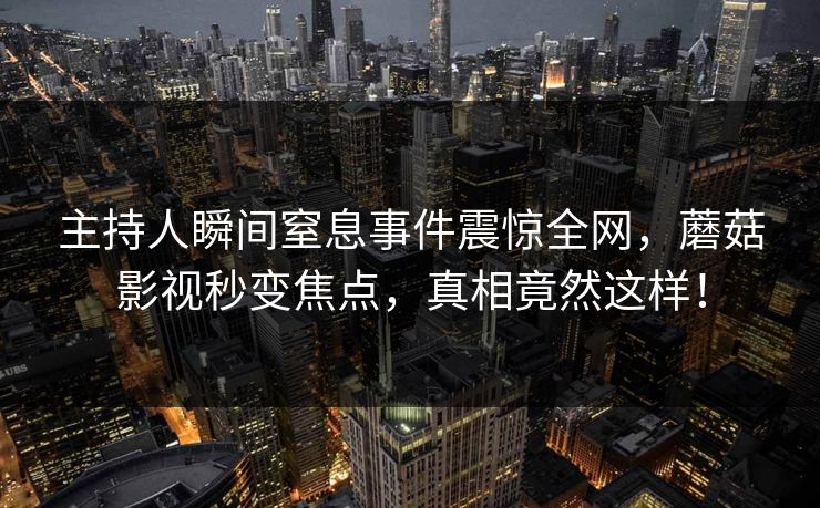 主持人瞬间窒息事件震惊全网，蘑菇影视秒变焦点，真相竟然这样！