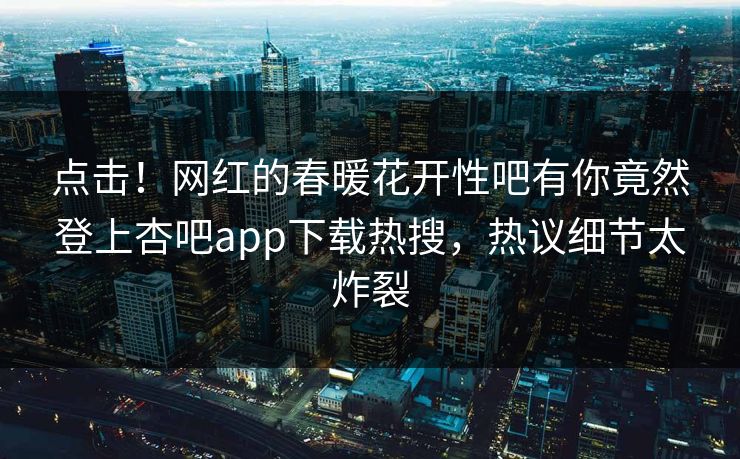 点击！网红的春暖花开性吧有你竟然登上杏吧app下载热搜，热议细节太炸裂