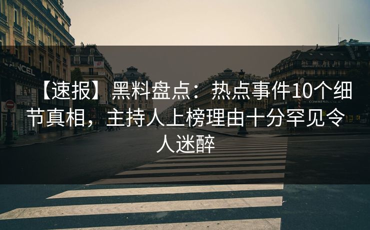 【速报】黑料盘点：热点事件10个细节真相，主持人上榜理由十分罕见令人迷醉