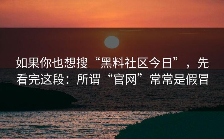 如果你也想搜“黑料社区今日”，先看完这段：所谓“官网”常常是假冒