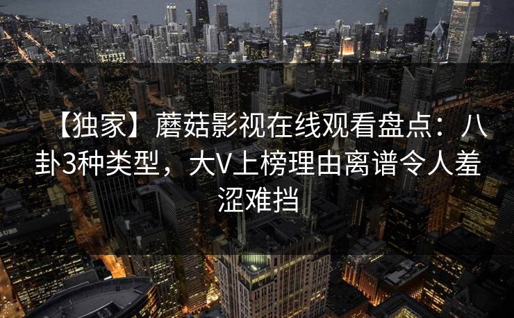 【独家】蘑菇影视在线观看盘点：八卦3种类型，大V上榜理由离谱令人羞涩难挡