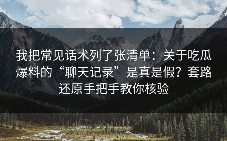 我把常见话术列了张清单：关于吃瓜爆料的“聊天记录”是真是假？套路还原手把手教你核验