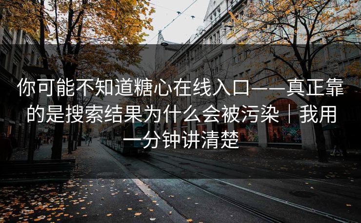 你可能不知道糖心在线入口——真正靠的是搜索结果为什么会被污染｜我用一分钟讲清楚