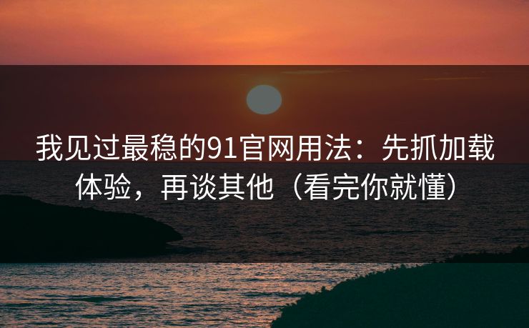 我见过最稳的91官网用法:先抓加载体验,再谈其他(看完你就懂)