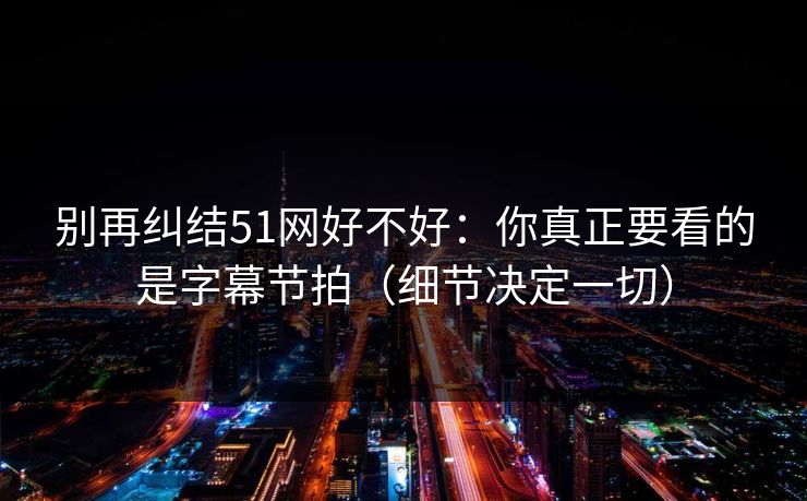 别再纠结51网好不好:你真正要看的是字幕节拍(细节决定一切)