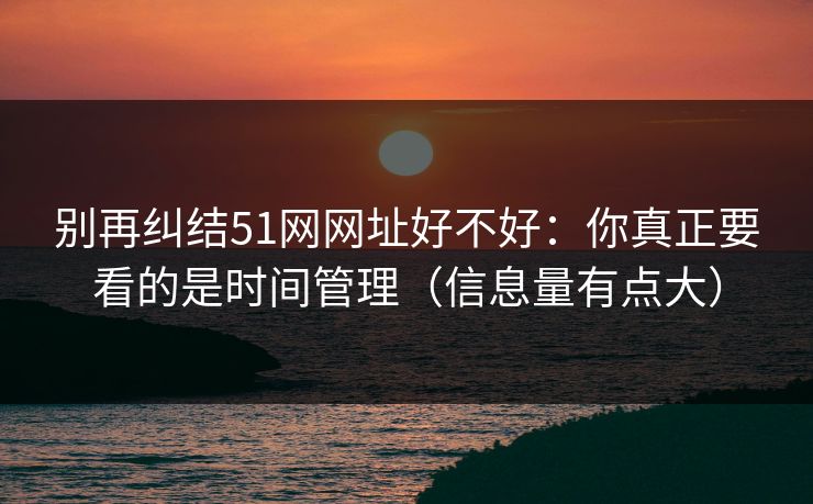 别再纠结51网网址好不好:你真正要看的是时间管理(信息量有点大)