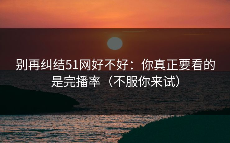 别再纠结51网好不好:你真正要看的是完播率(不服你来试)