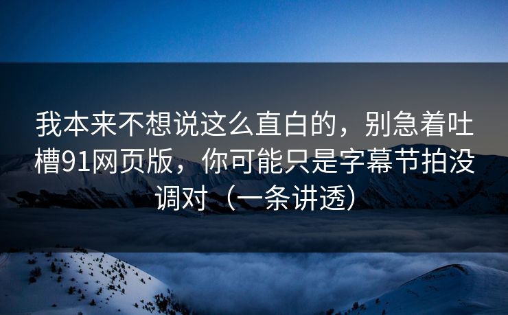 我本来不想说这么直白的，别急着吐槽91网页版，你可能只是字幕节拍没调对（一条讲透）