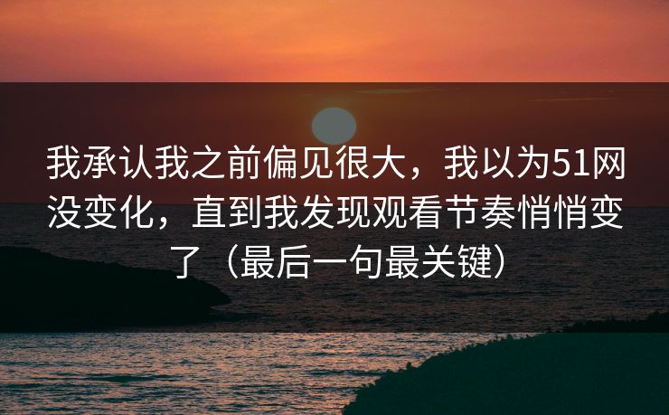 我承认我之前偏见很大,我以为51网没变化,直到我发现观看节奏悄悄变了(最后一句最关键)