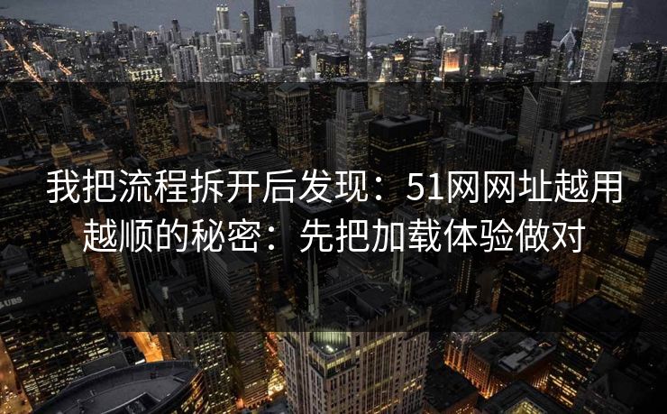 我把流程拆开后发现：51网网址越用越顺的秘密：先把加载体验做对