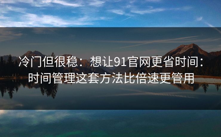 冷门但很稳:想让91官网更省时间:时间管理这套方法比倍速更管用