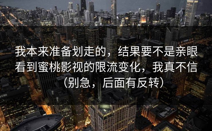 我本来准备划走的，结果要不是亲眼看到蜜桃影视的限流变化，我真不信（别急，后面有反转）