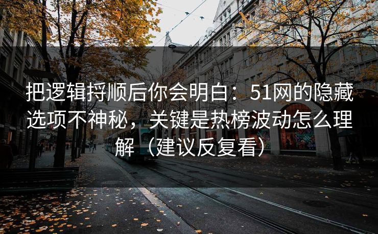 把逻辑捋顺后你会明白：51网的隐藏选项不神秘，关键是热榜波动怎么理解（建议反复看）