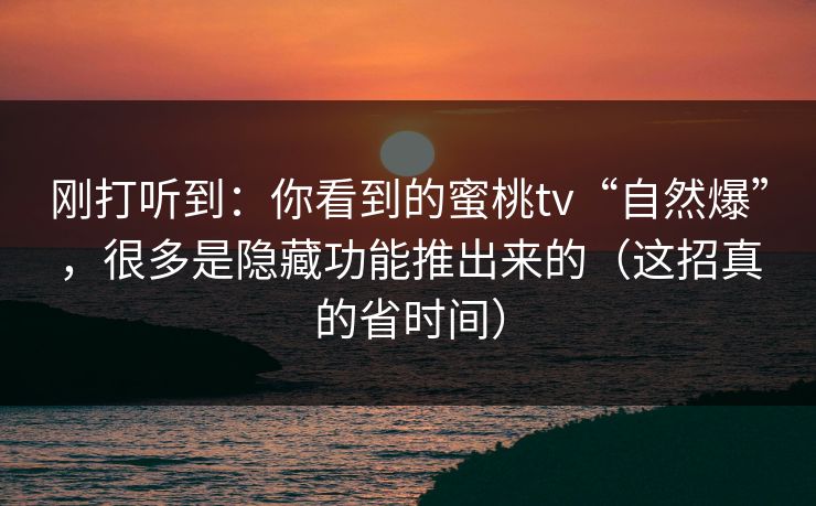 刚打听到：你看到的蜜桃tv“自然爆”，很多是隐藏功能推出来的（这招真的省时间）