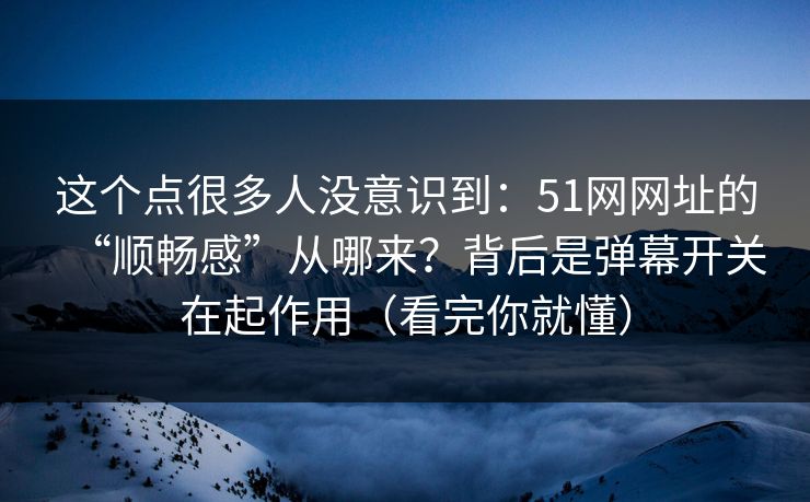 这个点很多人没意识到：51网网址的“顺畅感”从哪来？背后是弹幕开关在起作用（看完你就懂）