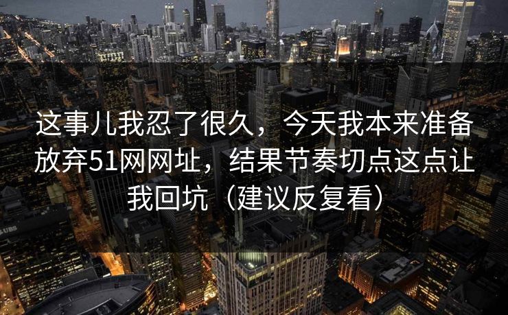这事儿我忍了很久，今天我本来准备放弃51网网址，结果节奏切点这点让我回坑（建议反复看）