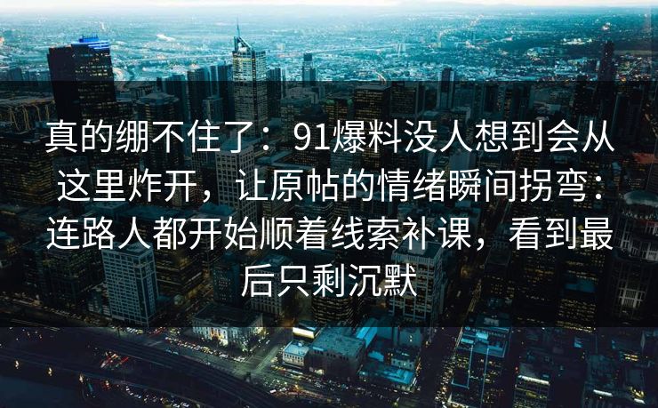 真的绷不住了：91爆料没人想到会从这里炸开，让原帖的情绪瞬间拐弯：连路人都开始顺着线索补课，看到最后只剩沉默