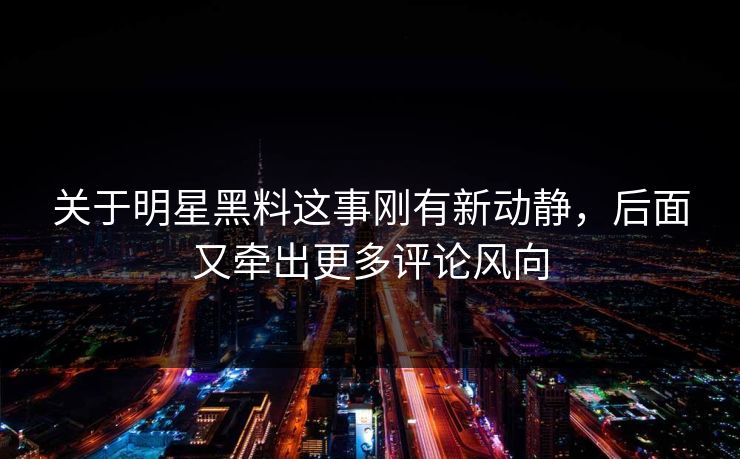 关于明星黑料这事刚有新动静，后面又牵出更多评论风向